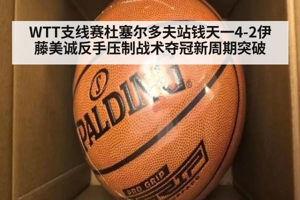 WTT支线赛杜塞尔多夫站钱天一4-2伊藤美诚反手压制战术夺冠新周期突破